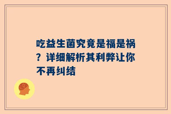 吃益生菌究竟是福是祸？详细解析其利弊让你不再纠结