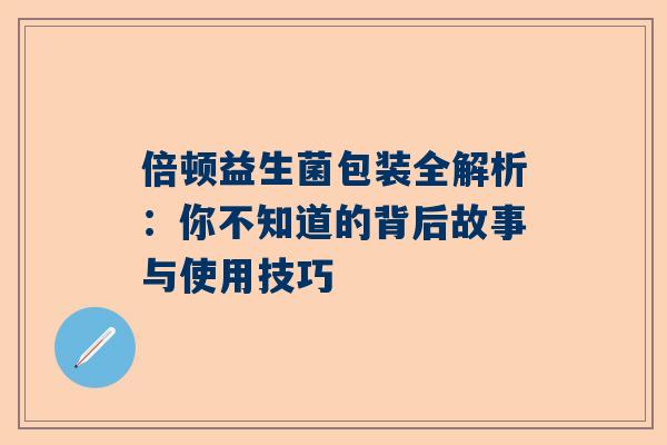 倍顿益生菌包装全解析：你不知道的背后故事与使用技巧