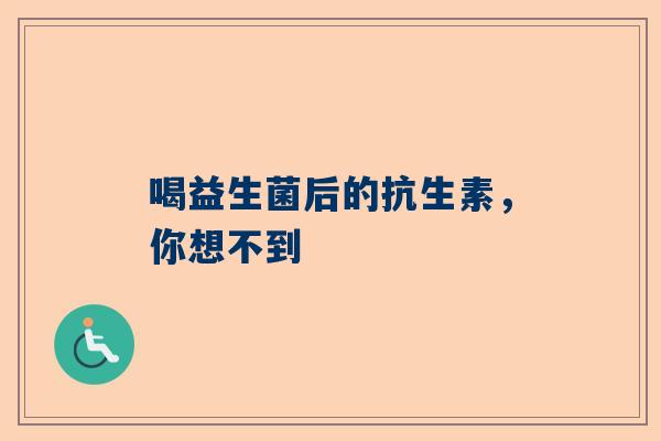 喝益生菌后的抗生素，你想不到