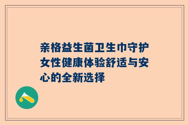 亲格益生菌卫生巾守护女性健康体验舒适与安心的全新选择