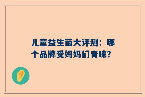 儿童益生菌大评测：哪个品牌受妈妈们青睐？