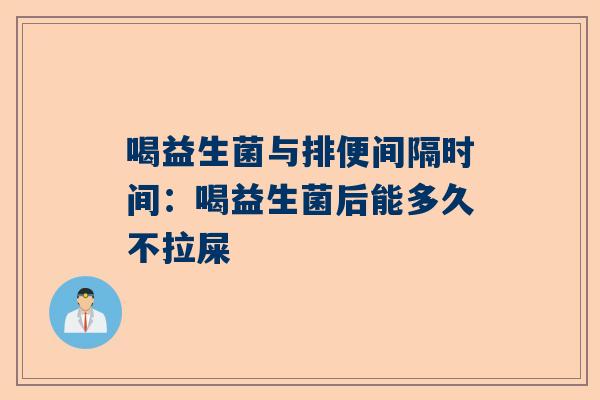 喝益生菌与排便间隔时间：喝益生菌后能多久不拉屎