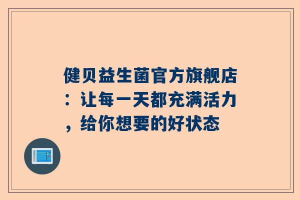 健贝益生菌官方旗舰店：让每一天都充满活力，给你想要的好状态