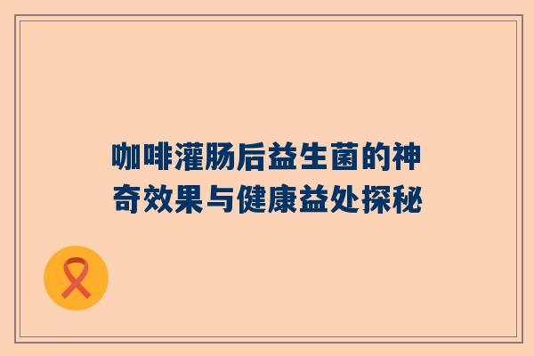 咖啡灌肠后益生菌的神奇效果与健康益处探秘