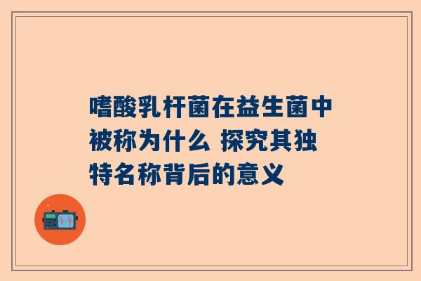 嗜酸乳杆菌在益生菌中被称为什么 探究其独特名称背后的意义
