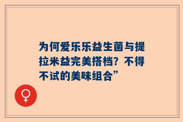 为何爱乐乐益生菌与提拉米益完美搭档？不得不试的美味组合”