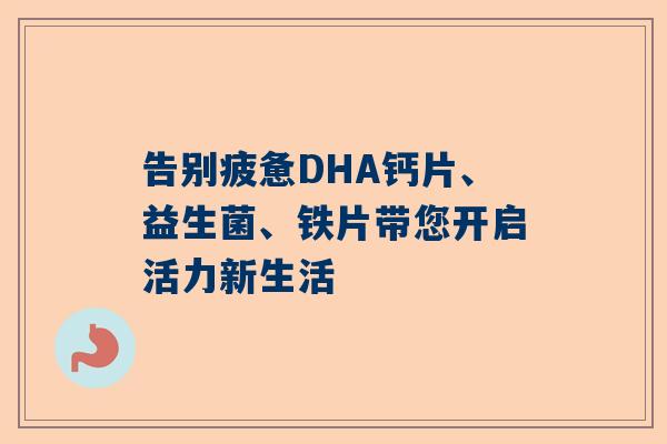 告别疲惫DHA钙片、益生菌、铁片带您开启活力新生活