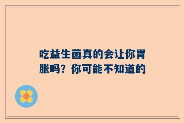 吃益生菌真的会让你胃胀吗？你可能不知道的