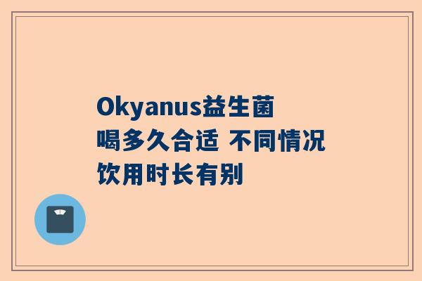 Okyanus益生菌喝多久合适 不同情况饮用时长有别
