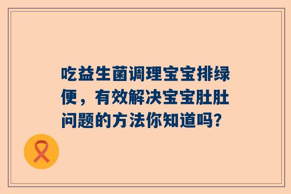 吃益生菌调理宝宝排绿便，有效解决宝宝肚肚问题的方法你知道吗？