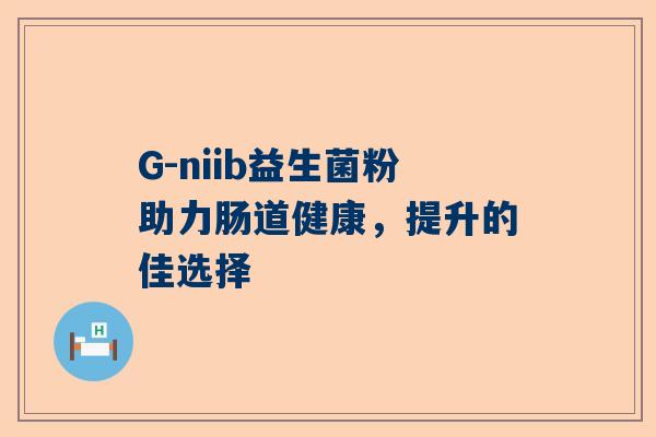 G-niib益生菌粉助力肠道健康，提升的佳选择