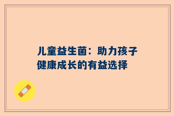 儿童益生菌：助力孩子健康成长的有益选择