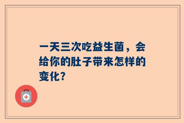 一天三次吃益生菌，会给你的肚子带来怎样的变化？