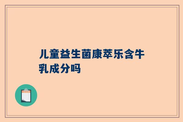 儿童益生菌康萃乐含牛乳成分吗