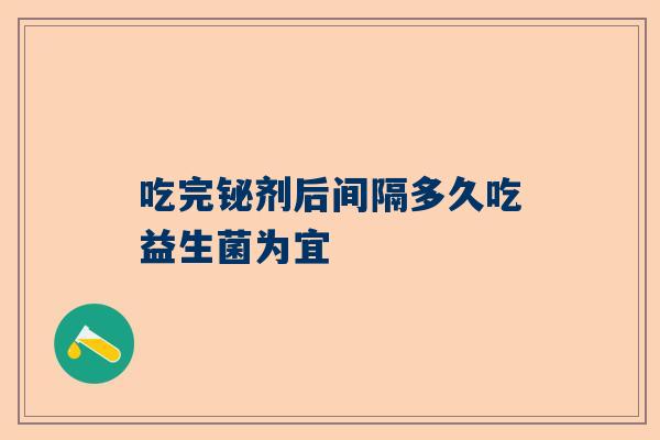 吃完铋剂后间隔多久吃益生菌为宜