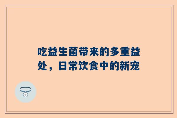 吃益生菌带来的多重益处，日常饮食中的新宠