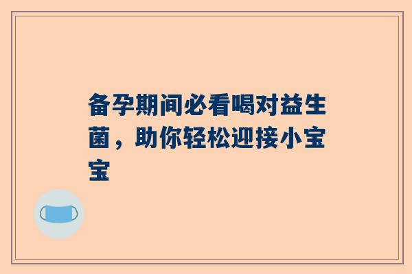 备孕期间必看喝对益生菌，助你轻松迎接小宝宝