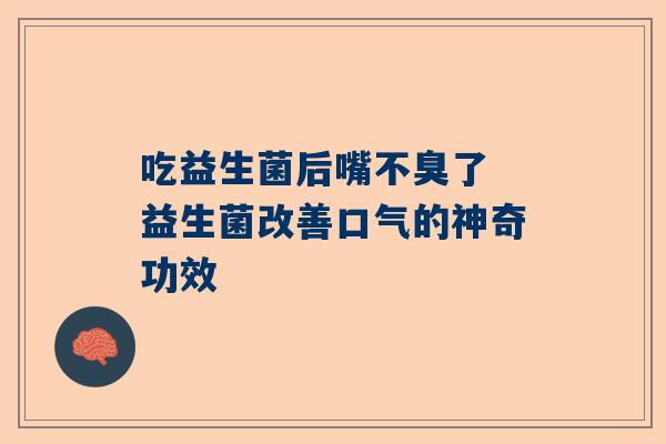 吃益生菌后嘴不臭了 益生菌改善口气的神奇功效