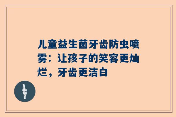 儿童益生菌牙齿防虫喷雾：让孩子的笑容更灿烂，牙齿更洁白