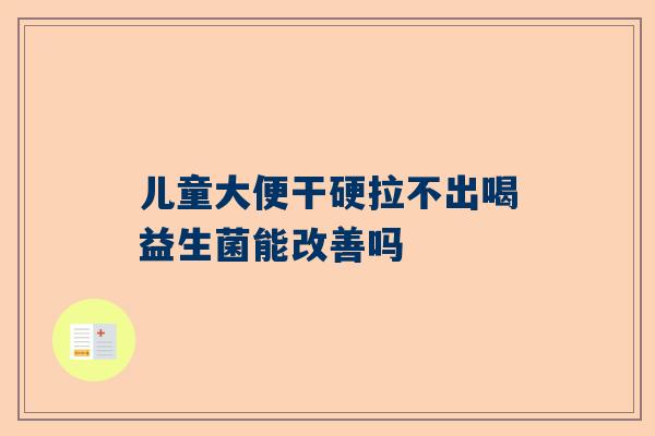 儿童大便干硬拉不出喝益生菌能改善吗
