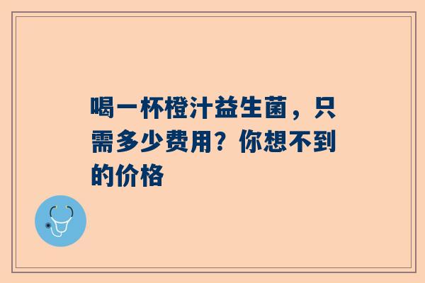 喝一杯橙汁益生菌，只需多少费用？你想不到的价格