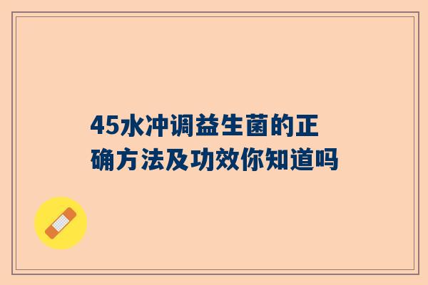 45水冲调益生菌的正确方法及功效你知道吗
