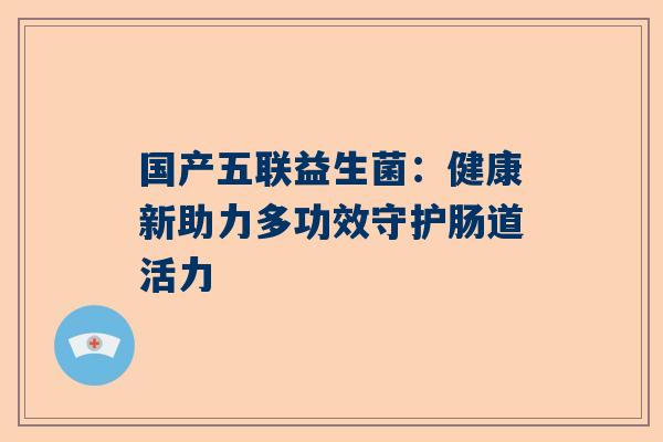 国产五联益生菌：健康新助力多功效守护肠道活力