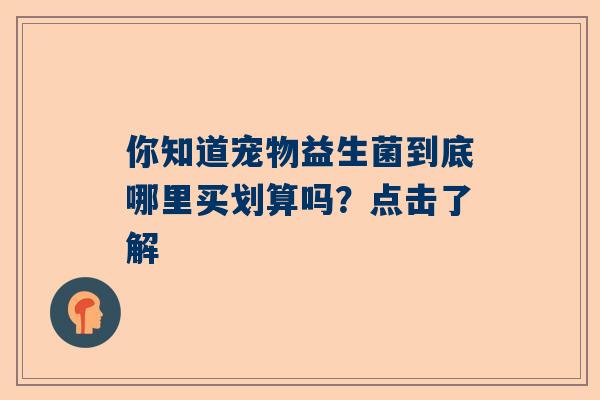 你知道宠物益生菌到底哪里买划算吗？点击了解