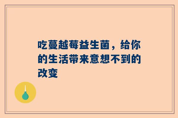 吃蔓越莓益生菌，给你的生活带来意想不到的改变