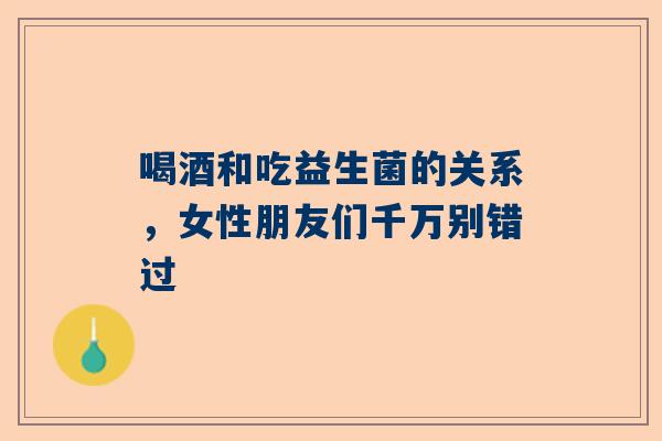 喝酒和吃益生菌的关系，女性朋友们千万别错过
