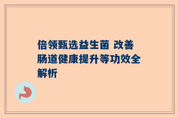 倍领甄选益生菌 改善肠道健康提升等功效全解析