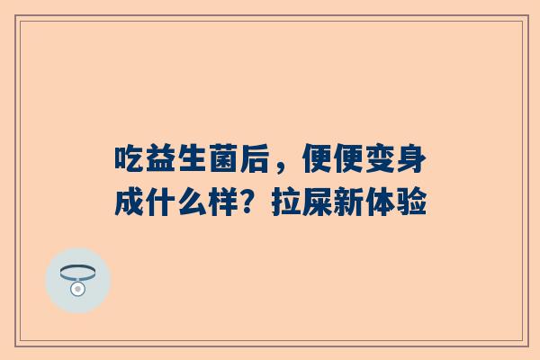 吃益生菌后，便便变身成什么样？拉屎新体验