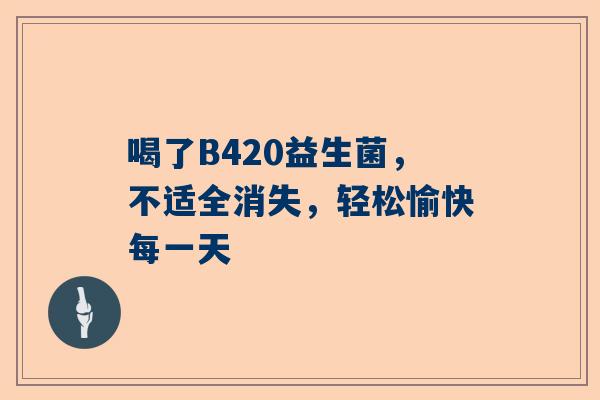 喝了B420益生菌，不适全消失，轻松愉快每一天