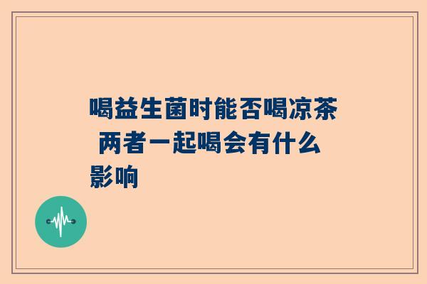 喝益生菌时能否喝凉茶 两者一起喝会有什么影响