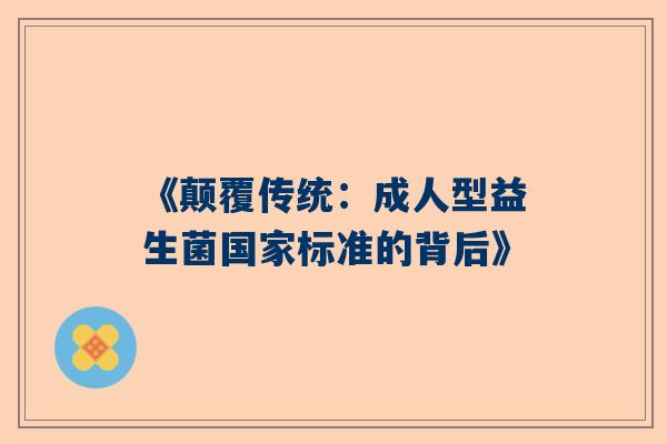 《颠覆传统：成人型益生菌国家标准的背后》