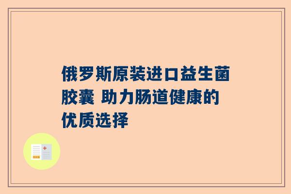 俄罗斯原装进口益生菌胶囊 助力肠道健康的优质选择