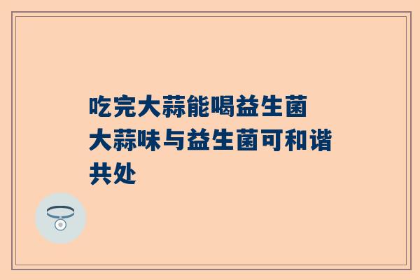 吃完大蒜能喝益生菌 大蒜味与益生菌可和谐共处