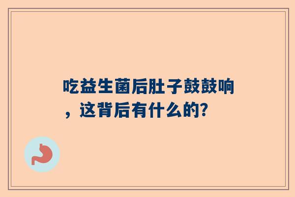 吃益生菌后肚子鼓鼓响，这背后有什么的？