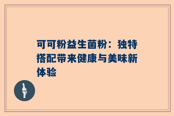 可可粉益生菌粉：独特搭配带来健康与美味新体验