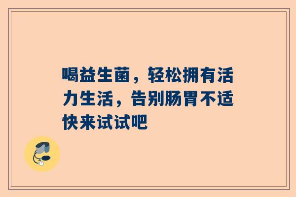 喝益生菌，轻松拥有活力生活，告别肠胃不适快来试试吧