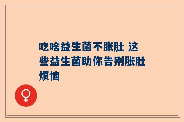 吃啥益生菌不胀肚 这些益生菌助你告别胀肚烦恼