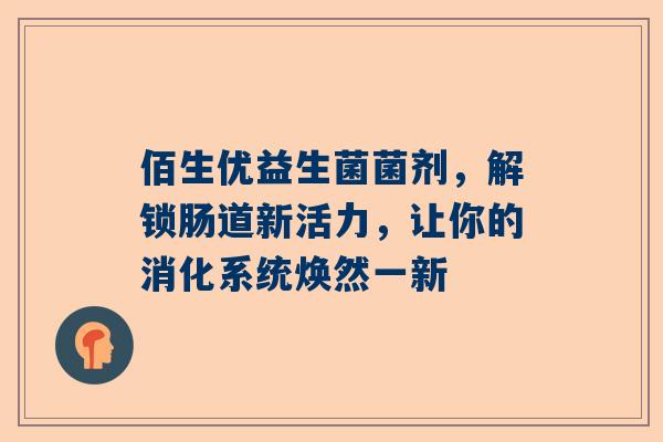佰生优益生菌菌剂，解锁肠道新活力，让你的消化系统焕然一新