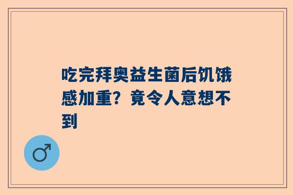 吃完拜奥益生菌后饥饿感加重？竟令人意想不到