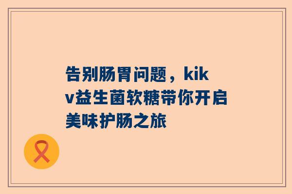 告别肠胃问题，kikv益生菌软糖带你开启美味护肠之旅