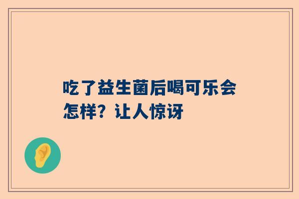 吃了益生菌后喝可乐会怎样？让人惊讶