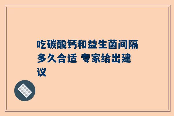 吃碳酸钙和益生菌间隔多久合适 专家给出建议