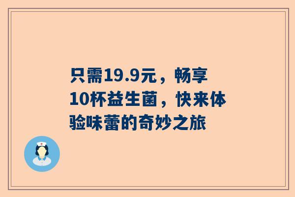 只需19.9元，畅享10杯益生菌，快来体验味蕾的奇妙之旅