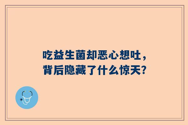 吃益生菌却恶心想吐，背后隐藏了什么惊天？