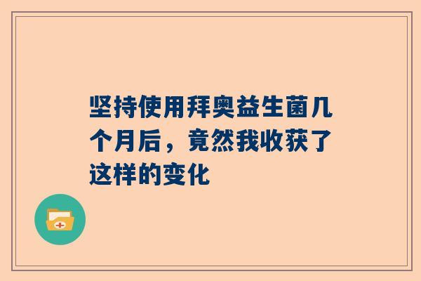 坚持使用拜奥益生菌几个月后，竟然我收获了这样的变化