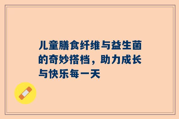 儿童膳食纤维与益生菌的奇妙搭档，助力成长与快乐每一天